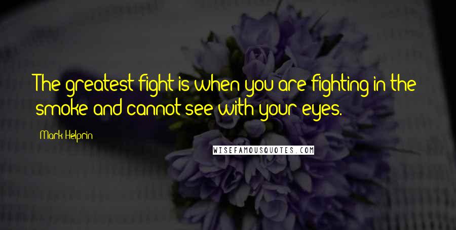 Mark Helprin Quotes: The greatest fight is when you are fighting in the smoke and cannot see with your eyes.