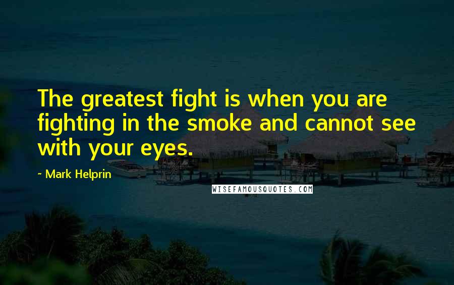 Mark Helprin Quotes: The greatest fight is when you are fighting in the smoke and cannot see with your eyes.