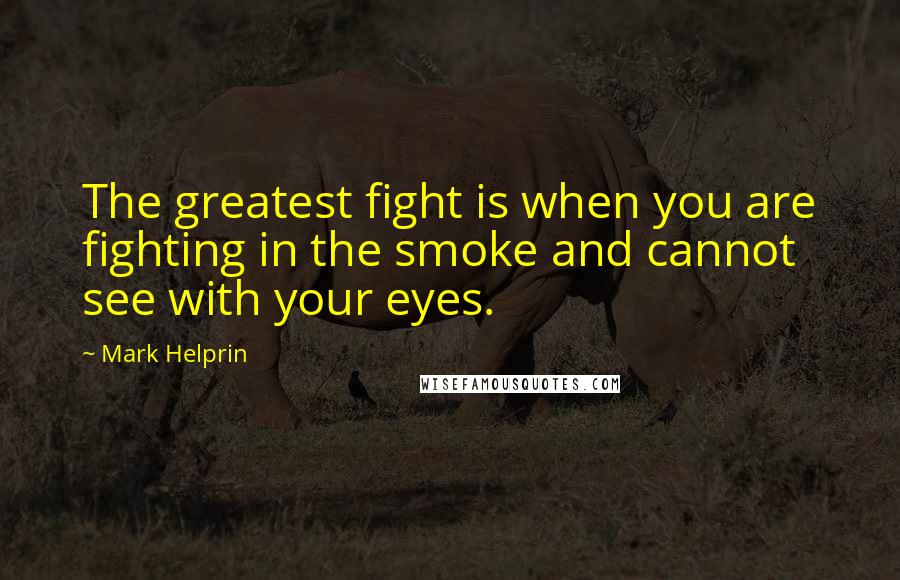 Mark Helprin Quotes: The greatest fight is when you are fighting in the smoke and cannot see with your eyes.