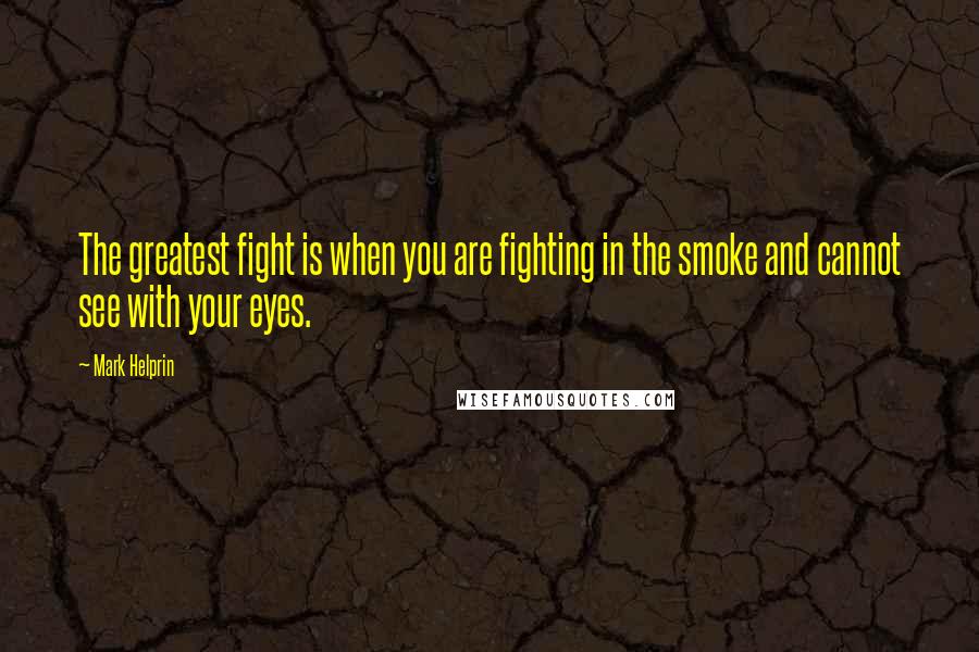 Mark Helprin Quotes: The greatest fight is when you are fighting in the smoke and cannot see with your eyes.