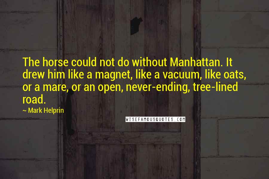 Mark Helprin Quotes: The horse could not do without Manhattan. It drew him like a magnet, like a vacuum, like oats, or a mare, or an open, never-ending, tree-lined road.