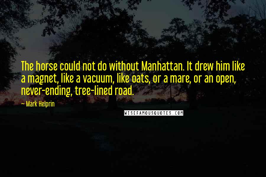 Mark Helprin Quotes: The horse could not do without Manhattan. It drew him like a magnet, like a vacuum, like oats, or a mare, or an open, never-ending, tree-lined road.