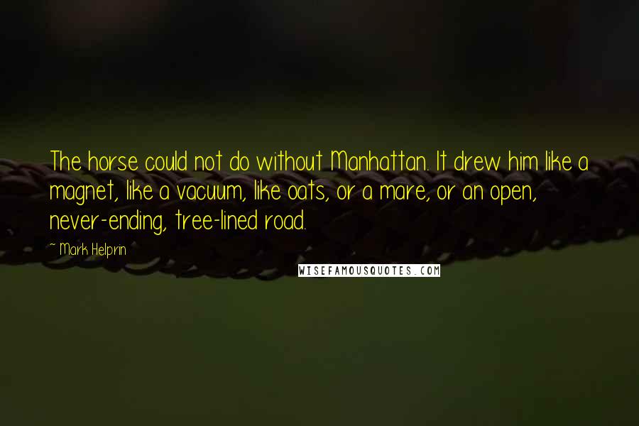 Mark Helprin Quotes: The horse could not do without Manhattan. It drew him like a magnet, like a vacuum, like oats, or a mare, or an open, never-ending, tree-lined road.