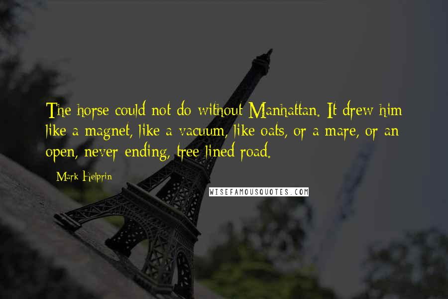 Mark Helprin Quotes: The horse could not do without Manhattan. It drew him like a magnet, like a vacuum, like oats, or a mare, or an open, never-ending, tree-lined road.