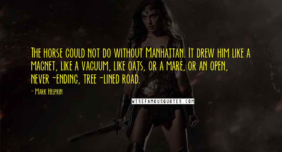 Mark Helprin Quotes: The horse could not do without Manhattan. It drew him like a magnet, like a vacuum, like oats, or a mare, or an open, never-ending, tree-lined road.