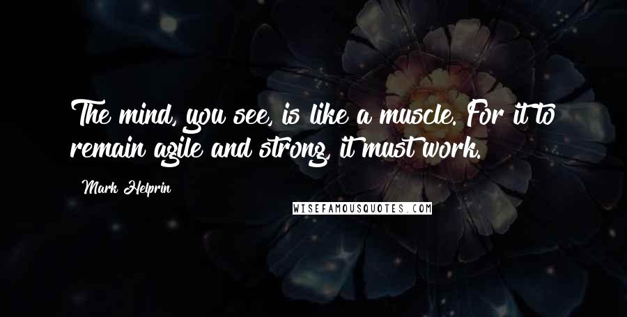 Mark Helprin Quotes: The mind, you see, is like a muscle. For it to remain agile and strong, it must work.