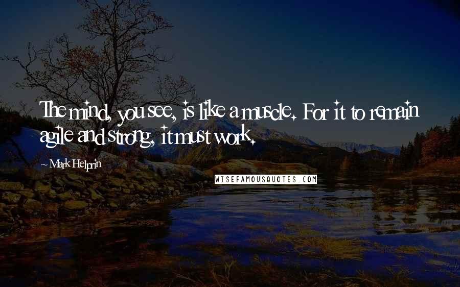 Mark Helprin Quotes: The mind, you see, is like a muscle. For it to remain agile and strong, it must work.