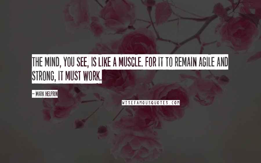 Mark Helprin Quotes: The mind, you see, is like a muscle. For it to remain agile and strong, it must work.