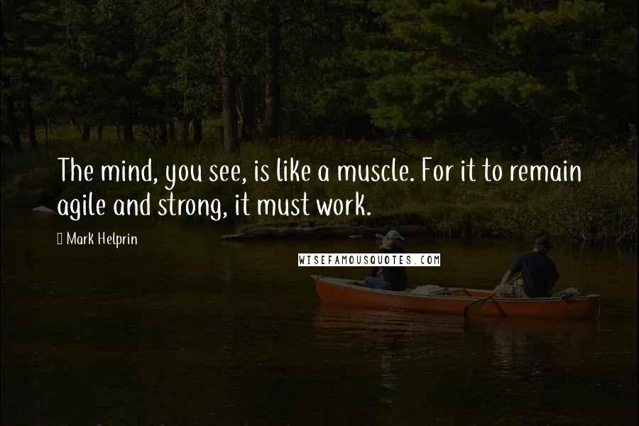 Mark Helprin Quotes: The mind, you see, is like a muscle. For it to remain agile and strong, it must work.