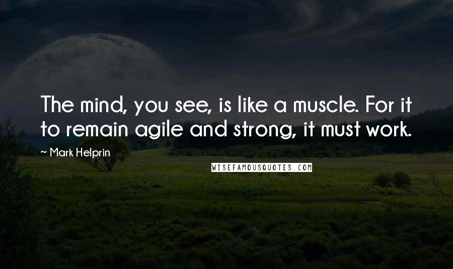 Mark Helprin Quotes: The mind, you see, is like a muscle. For it to remain agile and strong, it must work.