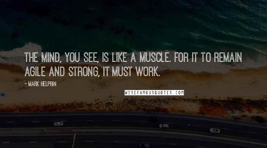 Mark Helprin Quotes: The mind, you see, is like a muscle. For it to remain agile and strong, it must work.