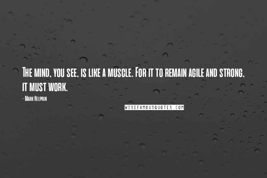 Mark Helprin Quotes: The mind, you see, is like a muscle. For it to remain agile and strong, it must work.