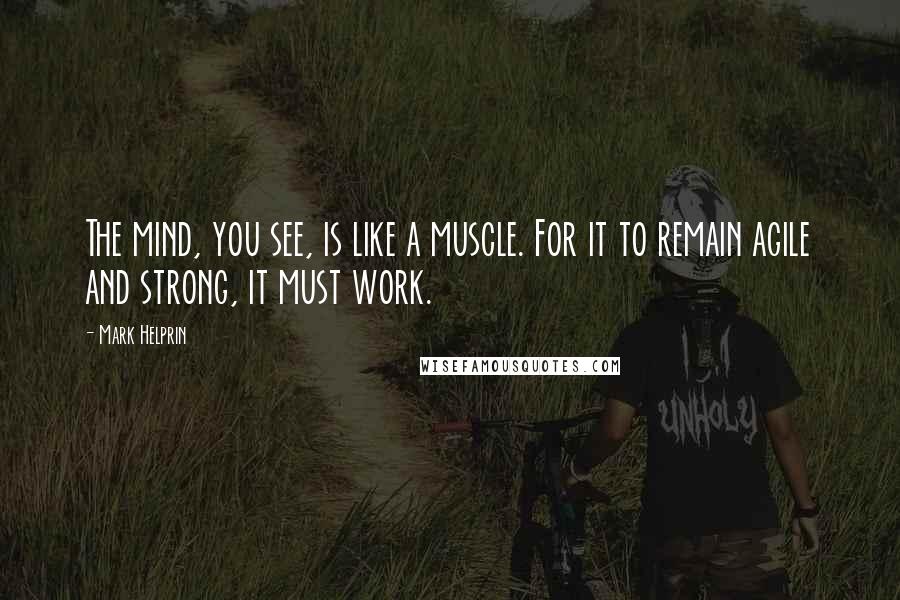 Mark Helprin Quotes: The mind, you see, is like a muscle. For it to remain agile and strong, it must work.