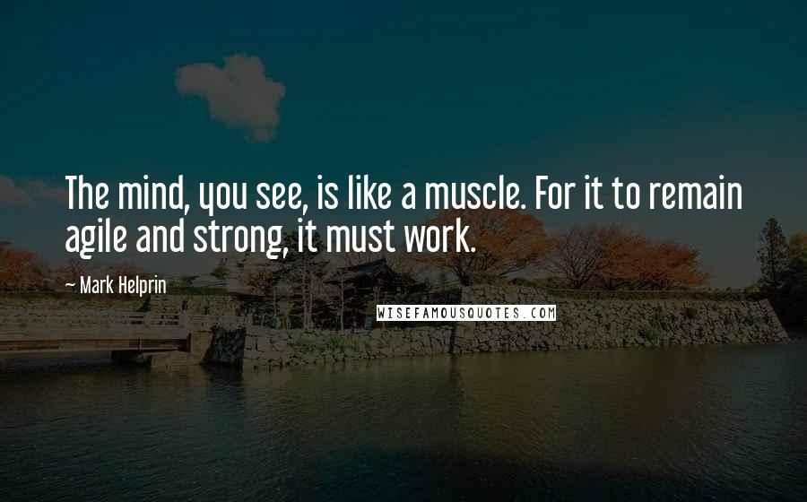 Mark Helprin Quotes: The mind, you see, is like a muscle. For it to remain agile and strong, it must work.