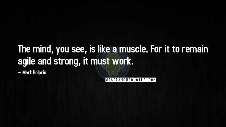 Mark Helprin Quotes: The mind, you see, is like a muscle. For it to remain agile and strong, it must work.