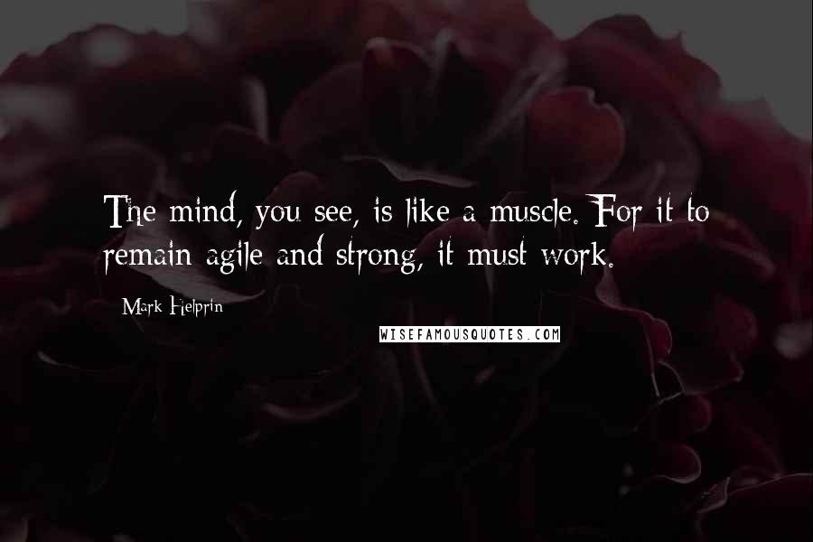 Mark Helprin Quotes: The mind, you see, is like a muscle. For it to remain agile and strong, it must work.