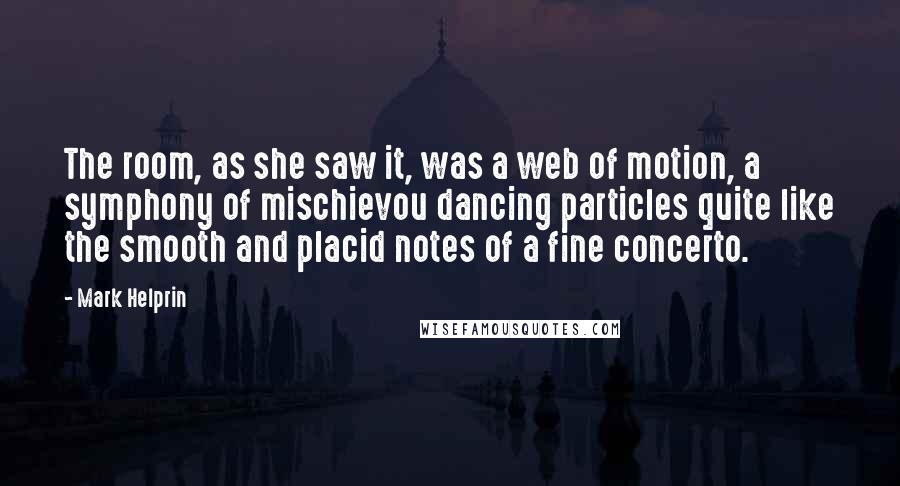 Mark Helprin Quotes: The room, as she saw it, was a web of motion, a symphony of mischievou dancing particles quite like the smooth and placid notes of a fine concerto.