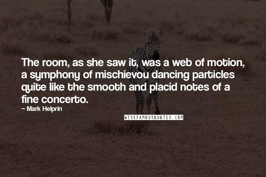 Mark Helprin Quotes: The room, as she saw it, was a web of motion, a symphony of mischievou dancing particles quite like the smooth and placid notes of a fine concerto.