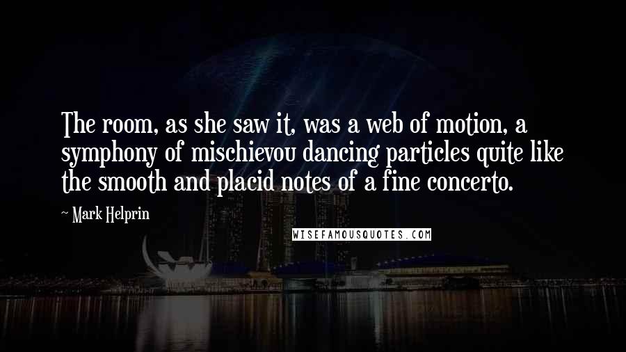 Mark Helprin Quotes: The room, as she saw it, was a web of motion, a symphony of mischievou dancing particles quite like the smooth and placid notes of a fine concerto.
