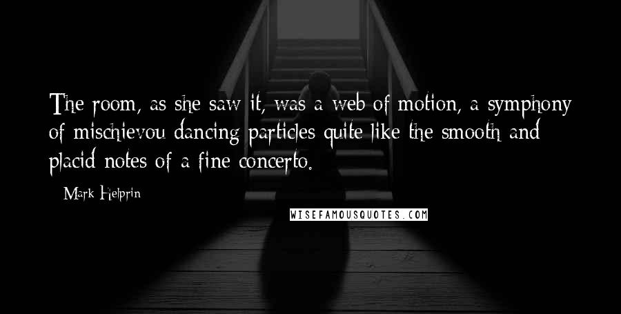 Mark Helprin Quotes: The room, as she saw it, was a web of motion, a symphony of mischievou dancing particles quite like the smooth and placid notes of a fine concerto.