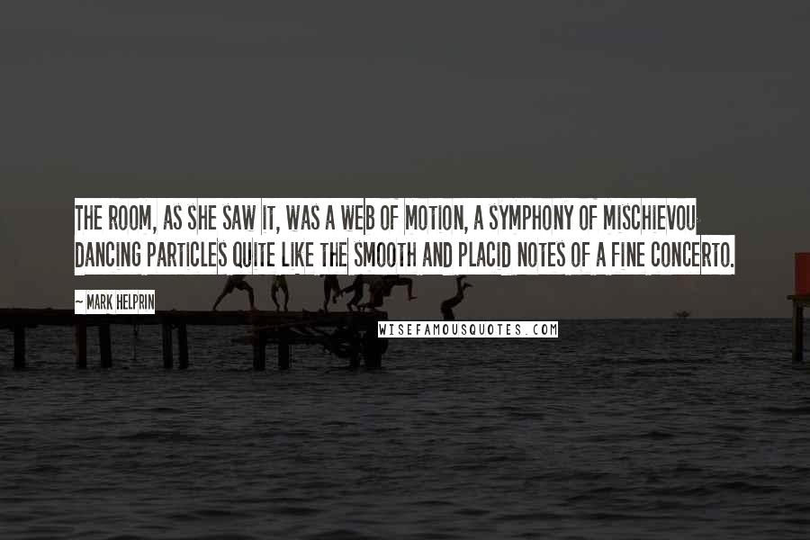 Mark Helprin Quotes: The room, as she saw it, was a web of motion, a symphony of mischievou dancing particles quite like the smooth and placid notes of a fine concerto.