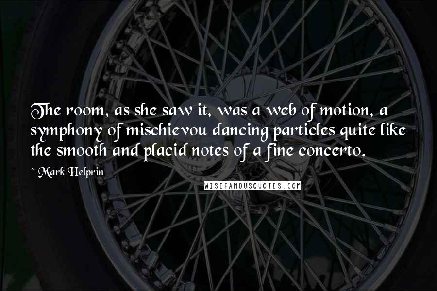 Mark Helprin Quotes: The room, as she saw it, was a web of motion, a symphony of mischievou dancing particles quite like the smooth and placid notes of a fine concerto.
