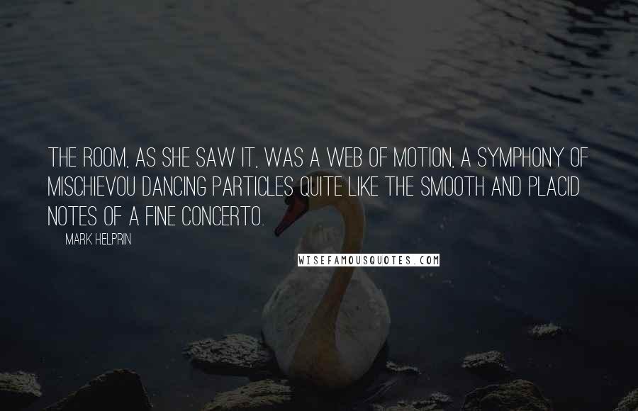 Mark Helprin Quotes: The room, as she saw it, was a web of motion, a symphony of mischievou dancing particles quite like the smooth and placid notes of a fine concerto.