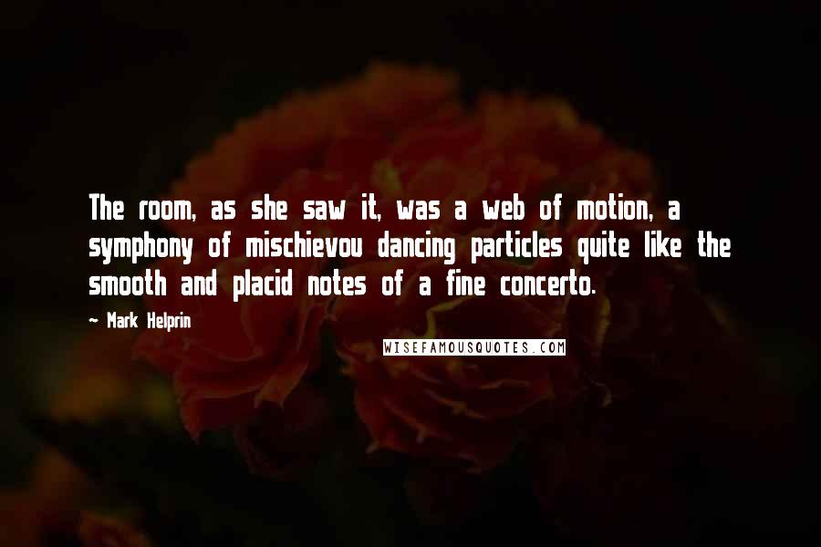 Mark Helprin Quotes: The room, as she saw it, was a web of motion, a symphony of mischievou dancing particles quite like the smooth and placid notes of a fine concerto.