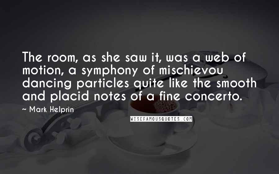 Mark Helprin Quotes: The room, as she saw it, was a web of motion, a symphony of mischievou dancing particles quite like the smooth and placid notes of a fine concerto.