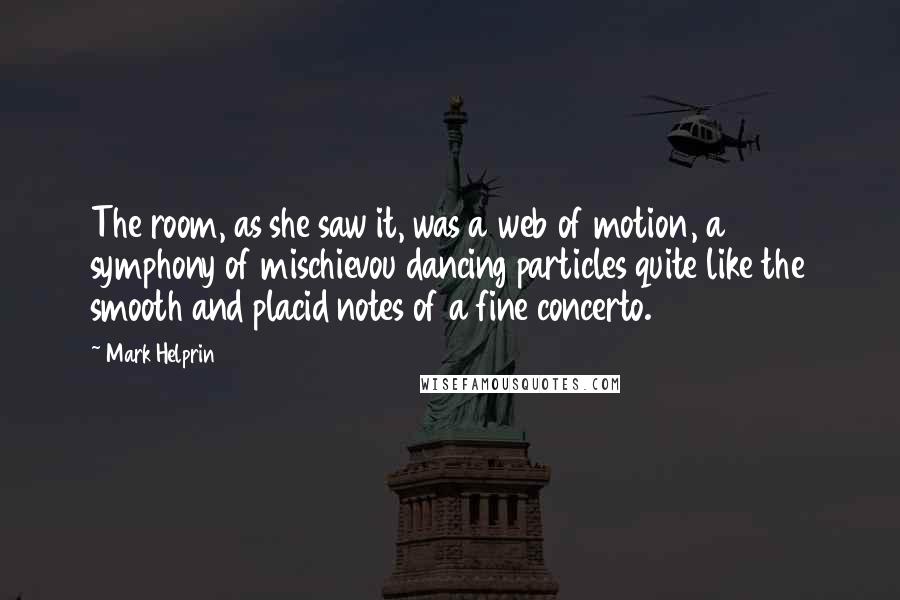 Mark Helprin Quotes: The room, as she saw it, was a web of motion, a symphony of mischievou dancing particles quite like the smooth and placid notes of a fine concerto.