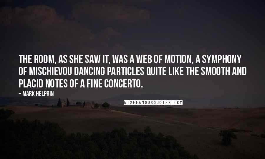 Mark Helprin Quotes: The room, as she saw it, was a web of motion, a symphony of mischievou dancing particles quite like the smooth and placid notes of a fine concerto.