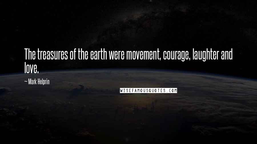 Mark Helprin Quotes: The treasures of the earth were movement, courage, laughter and love.