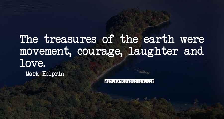 Mark Helprin Quotes: The treasures of the earth were movement, courage, laughter and love.