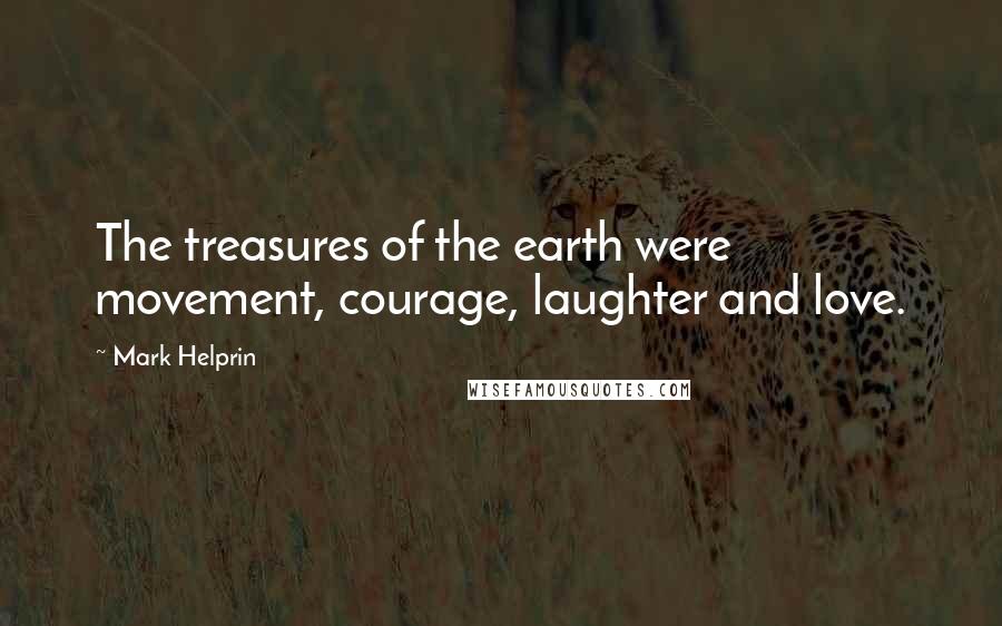 Mark Helprin Quotes: The treasures of the earth were movement, courage, laughter and love.