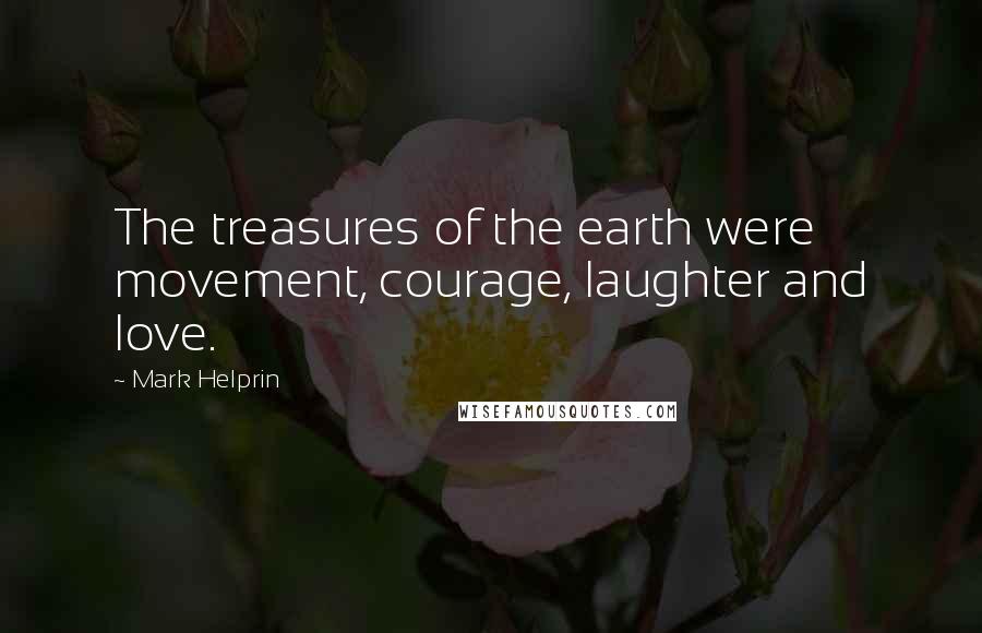 Mark Helprin Quotes: The treasures of the earth were movement, courage, laughter and love.