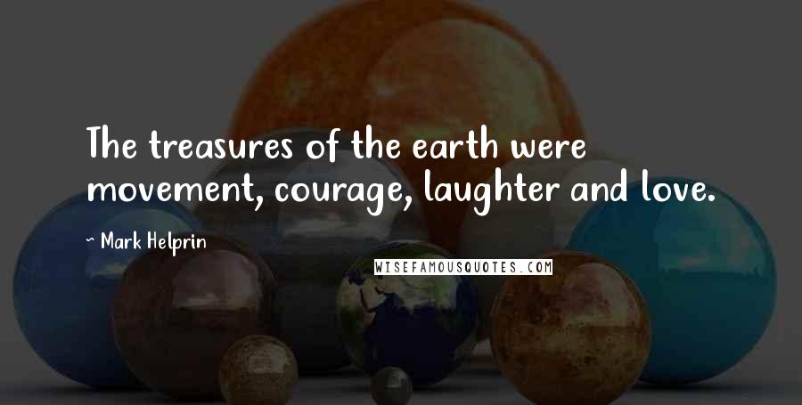 Mark Helprin Quotes: The treasures of the earth were movement, courage, laughter and love.