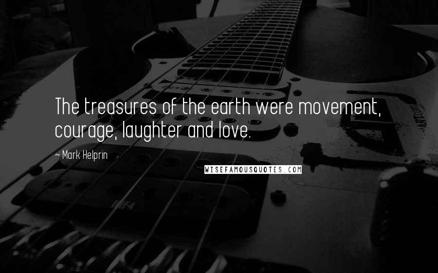 Mark Helprin Quotes: The treasures of the earth were movement, courage, laughter and love.