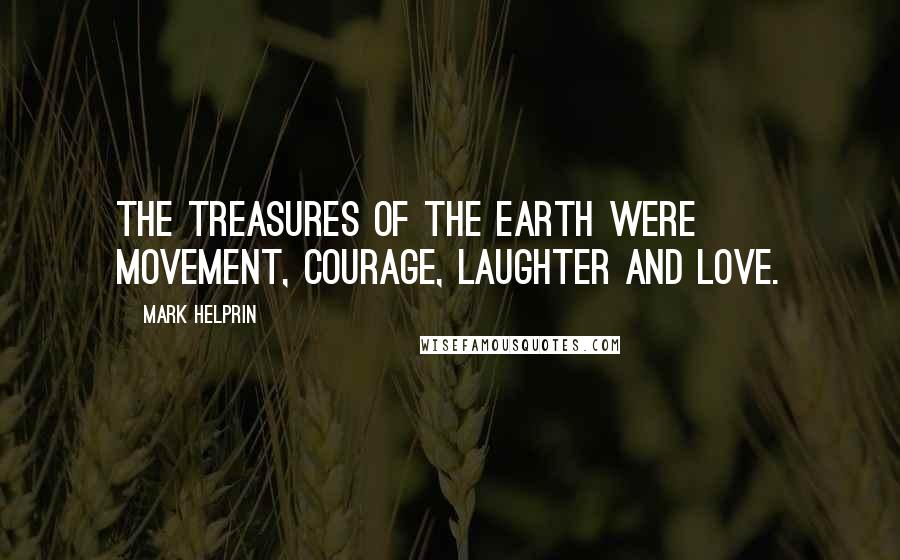 Mark Helprin Quotes: The treasures of the earth were movement, courage, laughter and love.