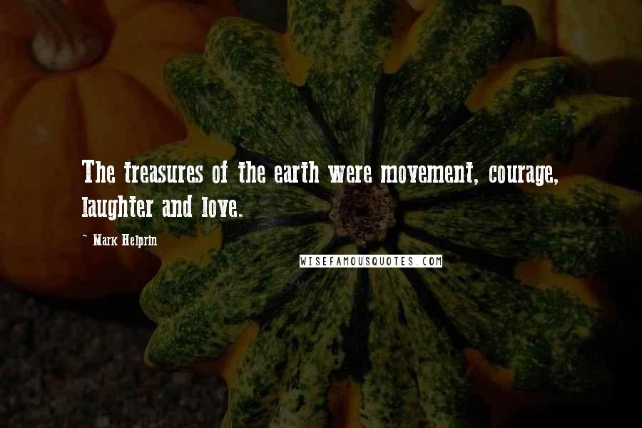 Mark Helprin Quotes: The treasures of the earth were movement, courage, laughter and love.