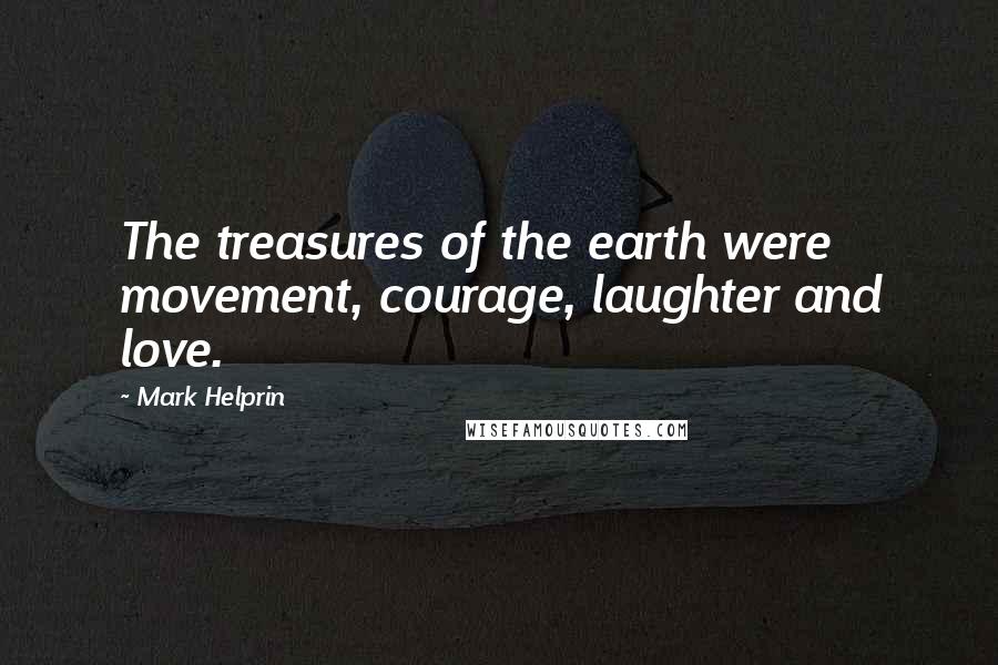 Mark Helprin Quotes: The treasures of the earth were movement, courage, laughter and love.