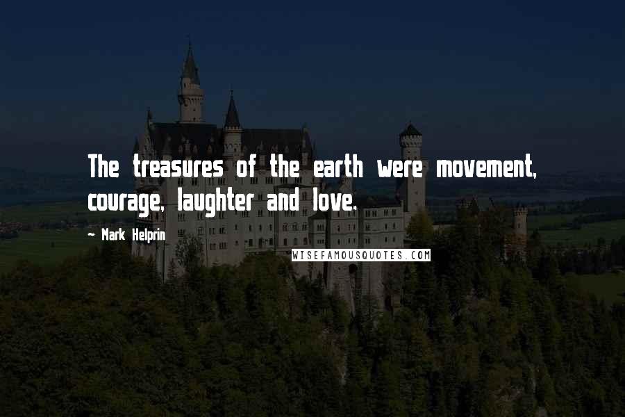 Mark Helprin Quotes: The treasures of the earth were movement, courage, laughter and love.