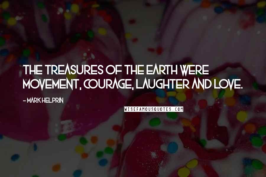 Mark Helprin Quotes: The treasures of the earth were movement, courage, laughter and love.