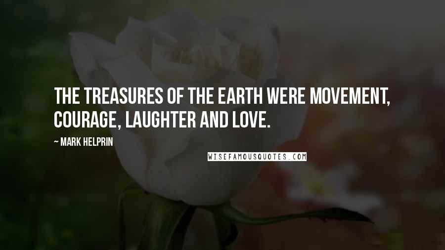 Mark Helprin Quotes: The treasures of the earth were movement, courage, laughter and love.