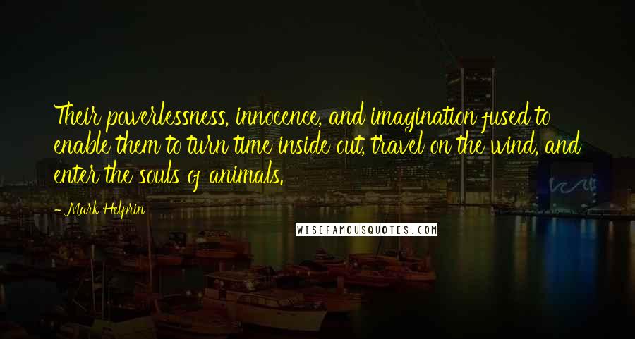 Mark Helprin Quotes: Their powerlessness, innocence, and imagination fused to enable them to turn time inside out, travel on the wind, and enter the souls of animals.