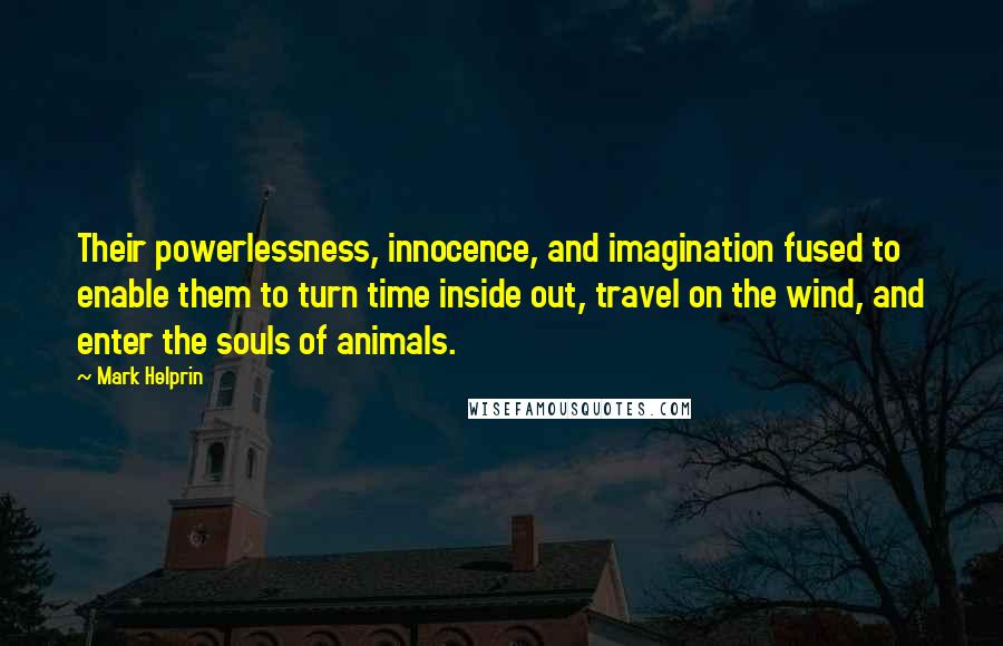 Mark Helprin Quotes: Their powerlessness, innocence, and imagination fused to enable them to turn time inside out, travel on the wind, and enter the souls of animals.