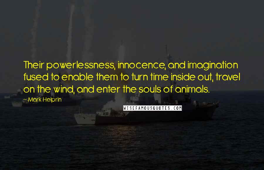 Mark Helprin Quotes: Their powerlessness, innocence, and imagination fused to enable them to turn time inside out, travel on the wind, and enter the souls of animals.