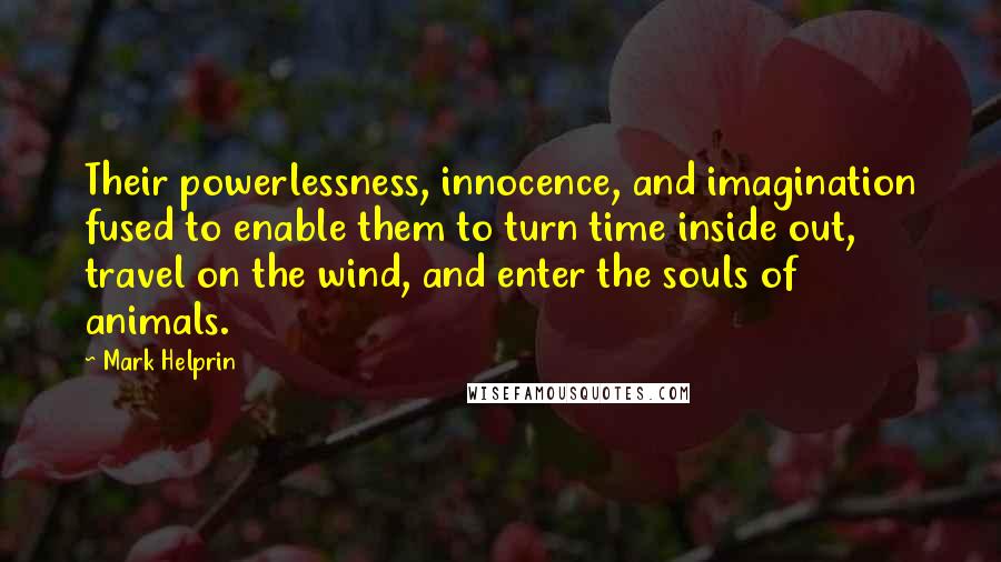 Mark Helprin Quotes: Their powerlessness, innocence, and imagination fused to enable them to turn time inside out, travel on the wind, and enter the souls of animals.