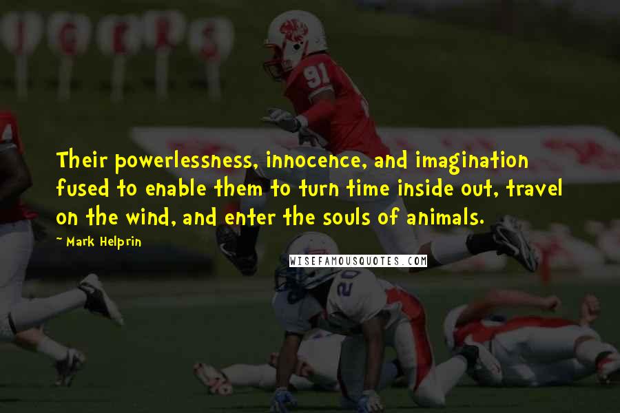 Mark Helprin Quotes: Their powerlessness, innocence, and imagination fused to enable them to turn time inside out, travel on the wind, and enter the souls of animals.