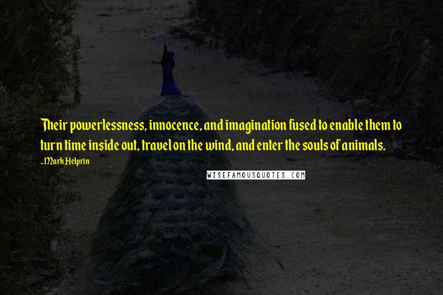 Mark Helprin Quotes: Their powerlessness, innocence, and imagination fused to enable them to turn time inside out, travel on the wind, and enter the souls of animals.