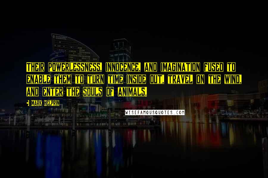 Mark Helprin Quotes: Their powerlessness, innocence, and imagination fused to enable them to turn time inside out, travel on the wind, and enter the souls of animals.